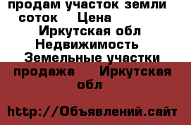 продам участок земли 10 соток  › Цена ­ 130 000 - Иркутская обл. Недвижимость » Земельные участки продажа   . Иркутская обл.